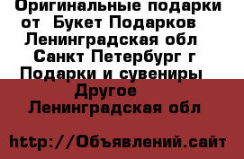 Оригинальные подарки от “Букет Подарков“ - Ленинградская обл., Санкт-Петербург г. Подарки и сувениры » Другое   . Ленинградская обл.